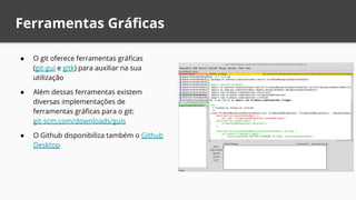 ● O git oferece ferramentas gráficas
(git-gui e gitk) para auxiliar na sua
utilização
● Além dessas ferramentas existem
diversas implementações de
ferramentas gráficas para o git:
git-scm.com/downloads/guis
● O Github disponibiliza também o Github
Desktop
Ferramentas Gráficas
 