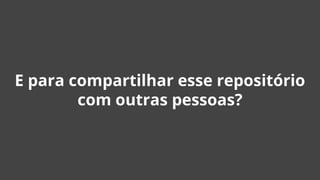 E para compartilhar esse repositório
com outras pessoas?
 