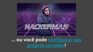 … ou você pode configurar seu
próprio servidor!
 