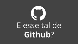 E esse tal de
Github?
 