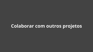 Colaborar com outros projetos
 