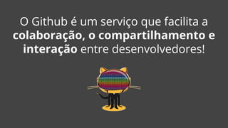 O Github é um serviço que facilita a
colaboração, o compartilhamento e
interação entre desenvolvedores!
 