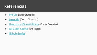 Referências
● Pro Git (Livro Gratuito)
● Learn Git (Curso Gratuito)
● How to use Git and Github (Curso Gratuito)
● Git Crash Course (Em Inglês)
● Github Guides
 