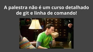A palestra não é um curso detalhado
de git e linha de comando!
 