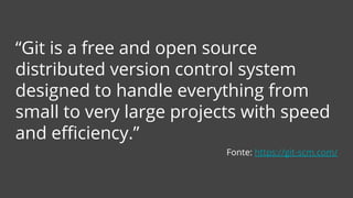 “Git is a free and open source
distributed version control system
designed to handle everything from
small to very large projects with speed
and efficiency.”
Fonte: https://git-scm.com/
 