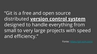 “Git is a free and open source
distributed version control system
designed to handle everything from
small to very large projects with speed
and efficiency.”
Fonte: https://git-scm.com/
 