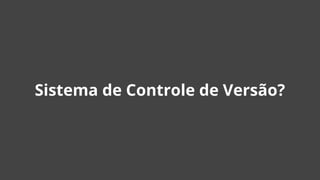 Sistema de Controle de Versão?
 
