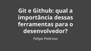 Git e Github: qual a
importância dessas
ferramentas para o
desenvolvedor?
Felipe Pedroso
 