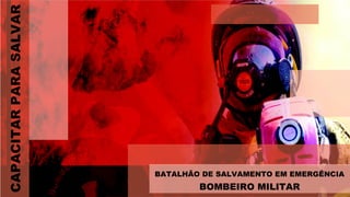 BATALHÃO DE SALVAMENTO EM EMERGÊNCIA
BOMBEIRO MILITAR
CAPACITARPARASALVAR
 