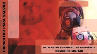 BATALHÃO DE SALVAMENTO EM EMERGÊNCIA
BOMBEIRO MILITAR
CAPACITAR
PARA
SALVAR
 