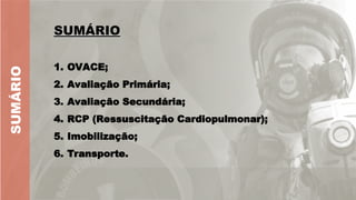 SUMÁRIO
SUMÁRIO
1. OVACE;
2. Avaliação Primária;
3. Avaliação Secundária;
4. RCP (Ressuscitação Cardiopulmonar);
5. Imobilização;
6. Transporte.
SUMÁRIO
 