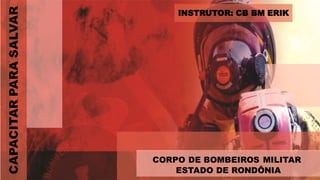 CORPO DE BOMBEIROS MILITAR
ESTADO DE RONDÔNIA
INSTRUTOR: CB BM ERIK
CAPACITAR
PARA
SALVAR
 