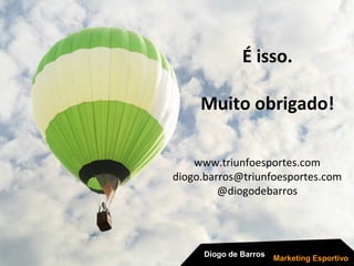 Diogo de Barros Souza
E-mail
diogo.barros@triunfoesportes.com
Site
www.triunfoesportes.com
Blog
www.coisasdoesporte.com.br
Muito obrigado.
 