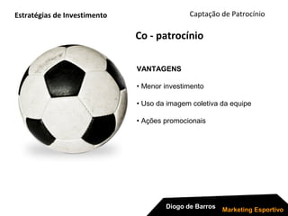 Captação de Patrocínio
Diogo de Barros
Marketing Esportivo
Co - patrocínio
Estratégias de Investimento
VANTAGENS
• Menor investimento
• Uso da imagem coletiva da equipe
• Ações promocionais
 