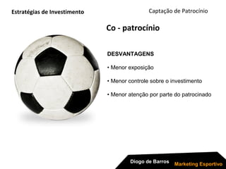 Captação de Patrocínio
Diogo de Barros
Marketing Esportivo
Co - patrocínio
Estratégias de Investimento
DESVANTAGENS
• Menor exposição
• Menor controle sobre o investimento
• Menor atenção por parte do patrocinado
 