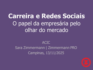 Carreira e Redes Sociais
O papel da empresária pelo
olhar do mercado
ACIC
Sara Zimmermann | Zimmermann PRO
Campinas, 13/11/2025
 