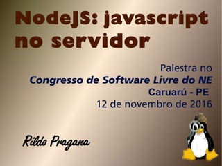 NodeJS: javascript
no servidor
Palestra no
Congresso de Software Livre do NE
Caruarú - PE
12 de novembro de 2016
Rildo Pragana
 