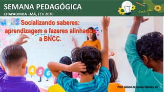 SEMANA PEDAGÓGICA
CHAPADINHA –MA, FEV 2020
Socializando saberes:
aprendizagem e fazeres alinhados
a BNCC.
Prof. Gilson de Sousa Oliveira, Dr
 