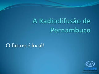 A Radiodifusão de Pernambuco O futuro é local! 