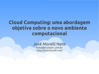 Cloud Computing: uma abordagem
objetiva sobre o novo ambiente
computacional
José Morelli Neto
neto@itcooper.com.br
http://josemorelli.net/
 