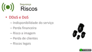 Riscos
Segurança
• DDoS e DoS
– Indisponibilidade do serviço
– Perda financeira
– Risco a imagem
– Perda de clientes
– Riscos legais
 