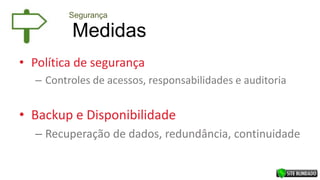 Medidas
Segurança
• Política de segurança
– Controles de acessos, responsabilidades e auditoria
• Backup e Disponibilidade
– Recuperação de dados, redundância, continuidade
 