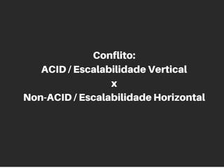 Conflito:
ACID / Escalabilidade Vertical
x
Non-ACID / Escalabilidade Horizontal
 