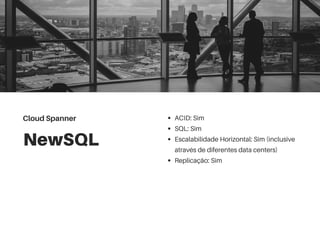 NewSQL
ACID: Sim
SQL: Sim
Escalabilidade Horizontal: Sim (inclusive
através de diferentes data centers)
Replicação: Sim
Cloud Spanner
 