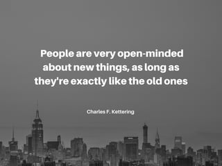 People are very open-minded
about new things, as long as
they're exactly like the old ones
Charles F. Kettering
 