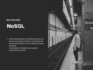 NoSQL
Schemaless: BigData não significa apenas uma
grande quantidade de dados, mas também de
várias fontes distintas e com modelos de dados
diferentes
Escalabilidade: Projetado para suportar
crescimento horizontal
Not Only SQL
 