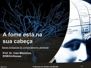 V Semana do Cérebro de Marabá 1/14
A fome está naA fome está na
sua cabeçasua cabeça
Prof. Dr. Caio Maximino
IESB/Unifesspa
Bases biológicas do comportamento alimentar
 