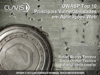 OWASP Top 10
Principais Vulnerabilidades
        em Aplicações Web




          Rafael Soares Ferreira
          Sócio Diretor Técnico
           rafael@clavis.com.br
 