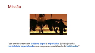 Missão
“Ser um testador é um trabalho digno e importante, que exige uma
mentalidade especializada e um conjunto especializado de habilidades.”
 