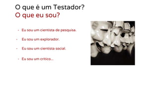 O que é um Testador?
O que eu sou?
- Eu sou um cientista de pesquisa.
- Eu sou um explorador.
- Eu sou um cientista social.
- Eu sou um crítico...
 