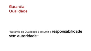 Garantia
Qualidade
“Garantia da Qualidade é assumir a responsabilidade
sem autoridade.”
 