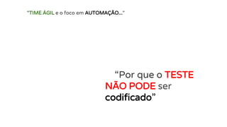 “Por que o TESTE
NÃO PODE ser
codificado”
“TIME ÁGIL e o foco em AUTOMAÇÃO...“
 