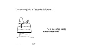 “... o que eles estão
automatizando? "
“O meu negócio é Teste de Software... “
 