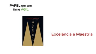 PAPEL em um
time ÁGIL
Excelência e Maestria
 