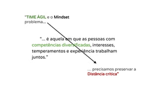 “TIME ÁGIL e o Mindset
problema...
… precisamos preservar a
Distância crítica”
“... é aquela em que as pessoas com
competências diversificadas, interesses,
temperamentos e experiência trabalham
juntos.”
 
