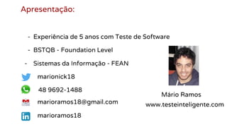 Apresentação:
- Experiência de 5 anos com Teste de Software
- BSTQB - Foundation Level
- Sistemas da Informação - FEAN
marionick18
48 9692-1488
www.testeinteligente.commarioramos18@gmail.com
marioramos18
Mário Ramos
 