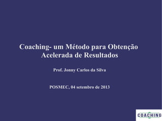 Coaching- um Método para Obtenção
Acelerada de Resultados
Prof. Jonny Carlos da Silva
POSMEC, 04 setembro de 2013
 