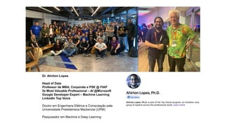 Dr. Ahirton Lopes
Head of Data
Professor de MBA, Corporate e PSE @ FIAP
5x Most Valuable Professional – AI @Microsoft
Google Developer Expert – Machine Learning
LinkedIn Top Voice
Doutor em Engenharia Elétrica e Computação pela
Universidade Presbiteriana Mackenzie (UPM)
Pesquisador em Machine e Deep Learning
 