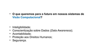 • O que queremos para o futuro em nossos sistemas de
Visão Computacional?
• Inteligibilidade;
• Conscientização sobre Dados (Data Awareness);
• Acontabilidade;
• Proteção aos Direitos Humanos;
• Segurança.
 