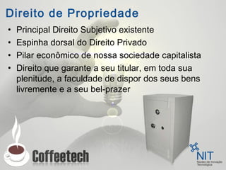 Direito de Propriedade
• Principal Direito Subjetivo existente
• Espinha dorsal do Direito Privado
• Pilar econômico de nossa sociedade capitalista
• Direito que garante a seu titular, em toda sua
plenitude, a faculdade de dispor dos seus bens
livremente e a seu bel-prazer
 