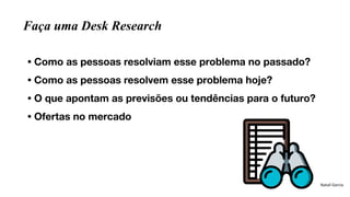 Faça uma Desk Research
• Como as pessoas resolviam esse problema no passado?
• Como as pessoas resolvem esse problema hoje...