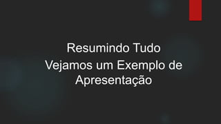 Resumindo Tudo
Vejamos um Exemplo de
Apresentação
 