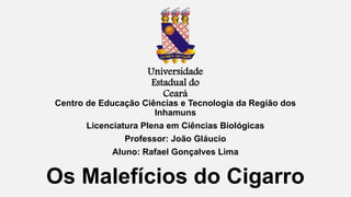 Os Malefícios do Cigarro
Centro de Educação Ciências e Tecnologia da Região dos
Inhamuns
Licenciatura Plena em Ciências Biológicas
Professor: João Gláucio
Aluno: Rafael Gonçalves Lima
Universidade
Estadual do
Ceará
 