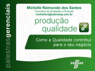 Como a Qualidade contribui
para o seu negócio
Michelle Raimundo dos Santos
Consultora da Qualidade e Produção
michellers@sebraesp.com.br
 