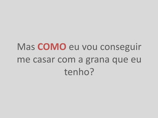 Mas COMO eu vou conseguir
me casar com a grana que eu
          tenho?
 