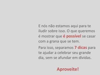 E nós não estamos aqui para te
iludir sobre isso. O que queremos
é mostrar que é possível se casar
com a grana que se tem.
Para isso, separamos 7 dicas para
te ajudar a celebrar seu grande
dia, sem se afundar em dívidas.

          Aproveite!
 